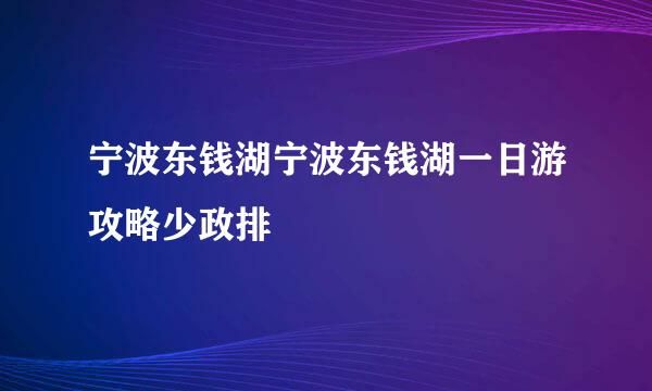 宁波东钱湖宁波东钱湖一日游攻略少政排