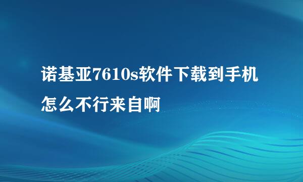 诺基亚7610s软件下载到手机怎么不行来自啊