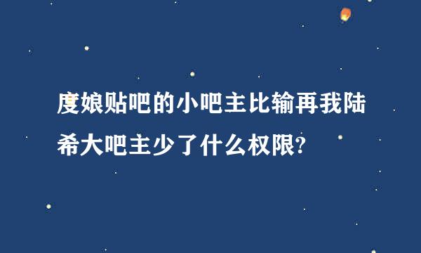 度娘贴吧的小吧主比输再我陆希大吧主少了什么权限?