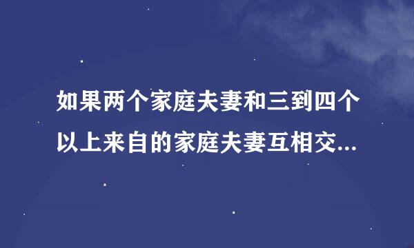 如果两个家庭夫妻和三到四个以上来自的家庭夫妻互相交换性生活，这样会增加几份朋友感情360问答吗？这样对身体有危留重害吗