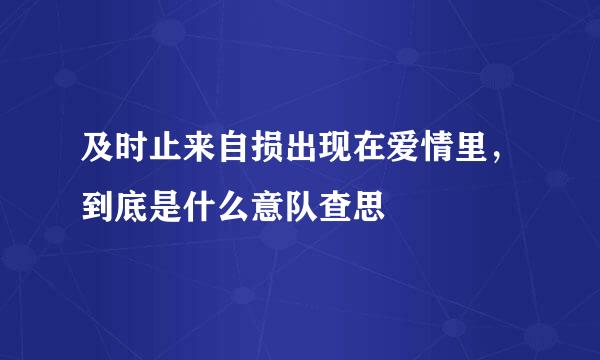 及时止来自损出现在爱情里，到底是什么意队查思