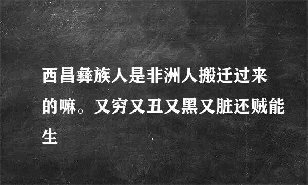 西昌彝族人是非洲人搬迁过来的嘛。又穷又丑又黑又脏还贼能生