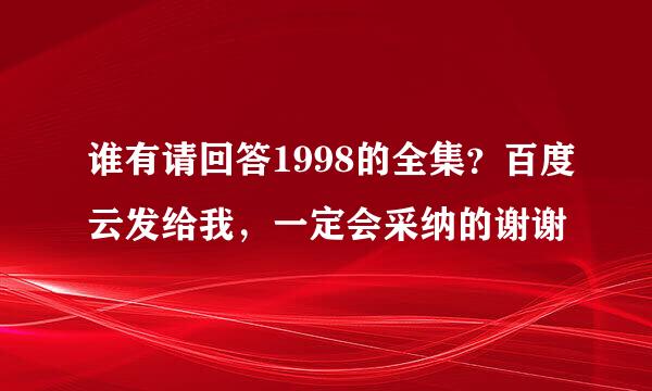 谁有请回答1998的全集？百度云发给我，一定会采纳的谢谢