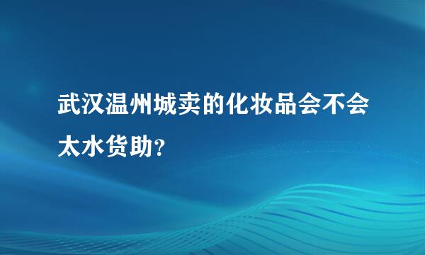 武汉温州城卖的化妆品会不会太水货助？