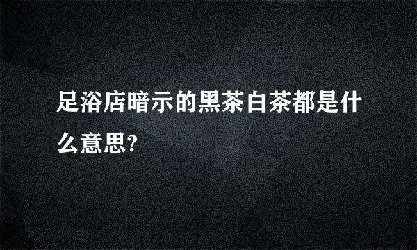 足浴店暗示的黑茶白茶都是什么意思?