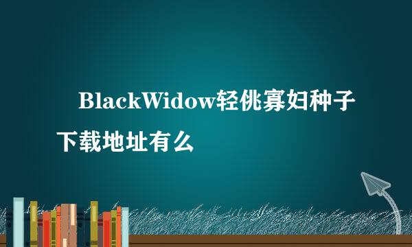 ㊣BlackWidow轻佻寡妇种子下载地址有么