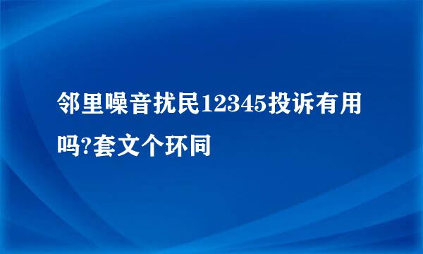 邻里噪音扰民12345投诉有用吗?套文个环同