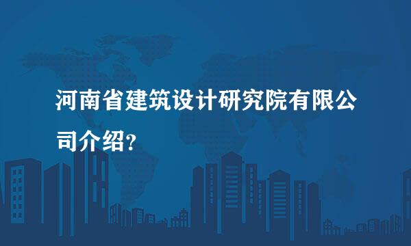 河南省建筑设计研究院有限公司介绍？