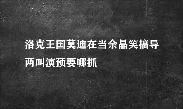 洛克王国莫迪在当余晶笑搞导两叫演预要哪抓