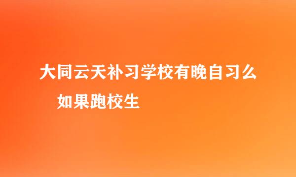 大同云天补习学校有晚自习么 如果跑校生