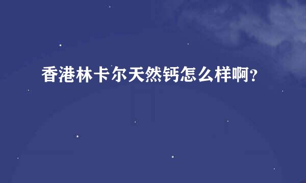 香港林卡尔天然钙怎么样啊？