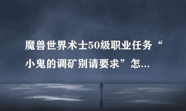 魔兽世界术士50级职业任务“小鬼的调矿别请要求”怎么做？具体说下