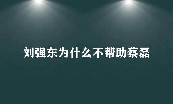 刘强东为什么不帮助蔡磊