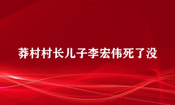 莽村村长儿子李宏伟死了没