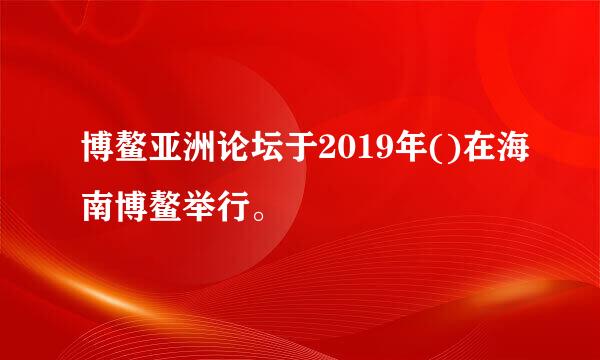 博鳌亚洲论坛于2019年()在海南博鳌举行。