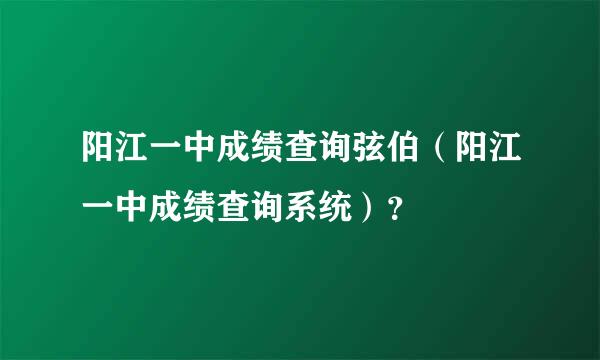 阳江一中成绩查询弦伯（阳江一中成绩查询系统）？