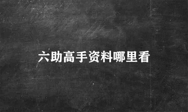 六助高手资料哪里看