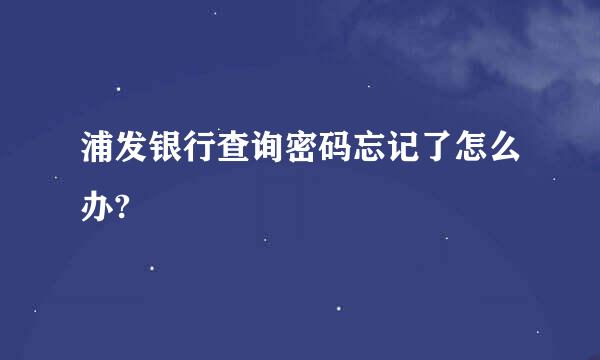 浦发银行查询密码忘记了怎么办?