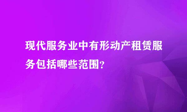 现代服务业中有形动产租赁服务包括哪些范围？