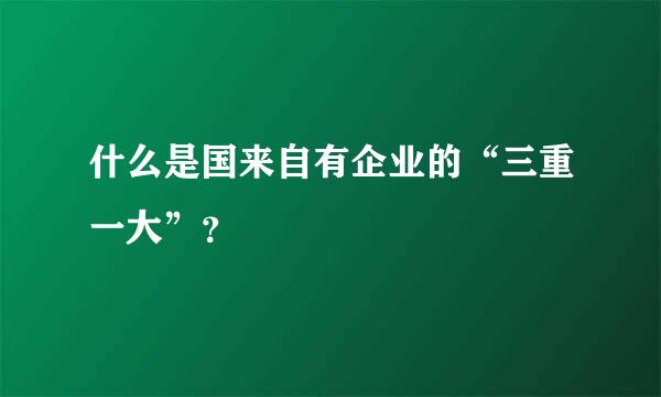 什么是国来自有企业的“三重一大”？