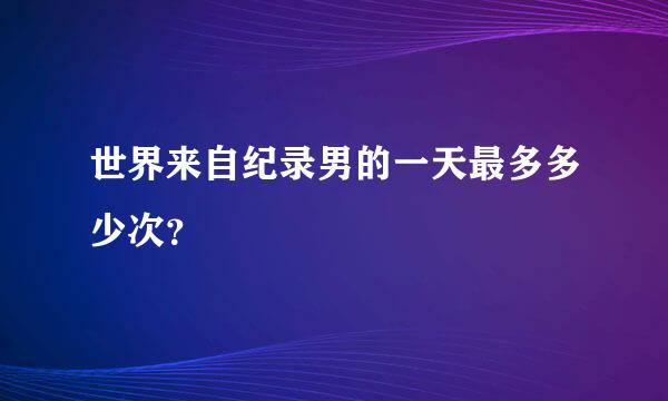 世界来自纪录男的一天最多多少次？