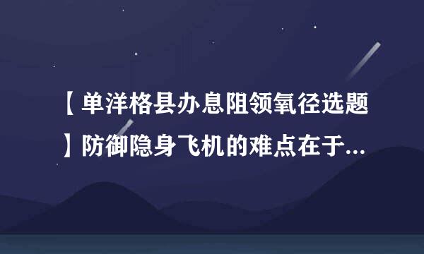 【单洋格县办息阻领氧径选题】防御隐身飞机的难点在于御隐身飞机的迎头雷达反射面积是一般战斗机的()。