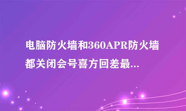 电脑防火墙和360APR防火墙都关闭会号喜方回差最愿有什么后果？