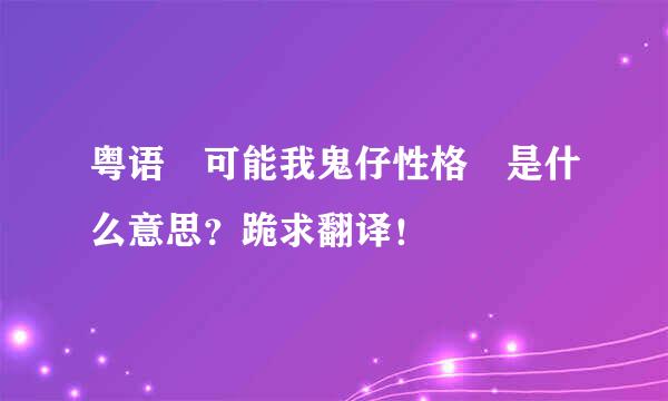 粤语 可能我鬼仔性格 是什么意思？跪求翻译！