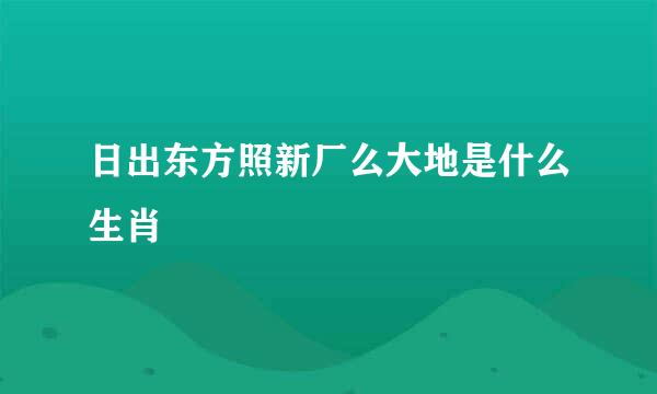 日出东方照新厂么大地是什么生肖