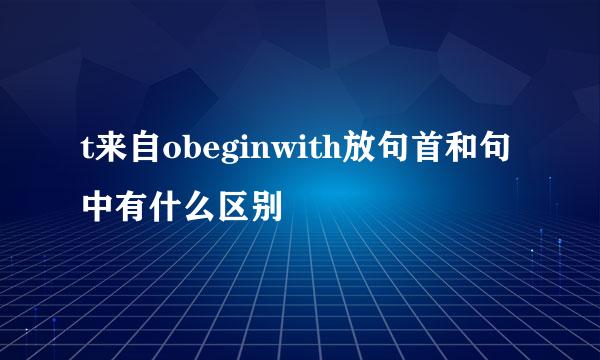 t来自obeginwith放句首和句中有什么区别