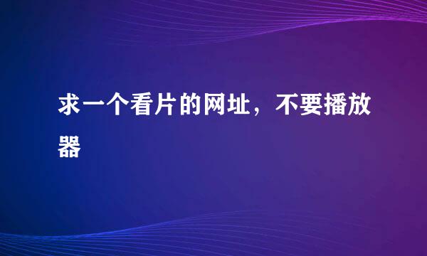 求一个看片的网址，不要播放器