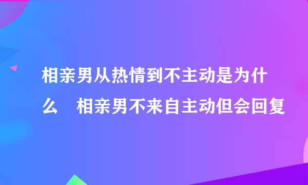 相亲男从热情到不主动是为什么 相亲男不来自主动但会回复