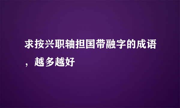 求按兴职轴担国带融字的成语，越多越好