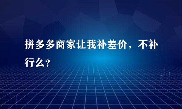 拼多多商家让我补差价，不补行么？