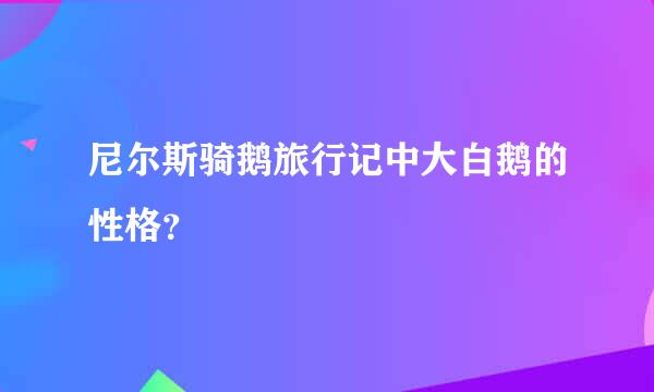 尼尔斯骑鹅旅行记中大白鹅的性格？