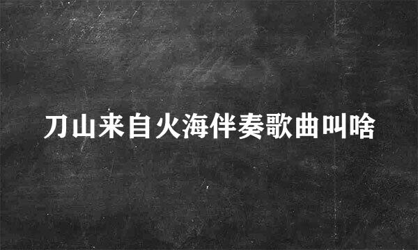 刀山来自火海伴奏歌曲叫啥