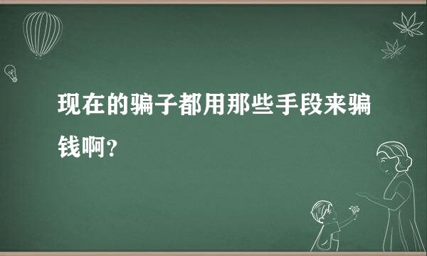 现在的骗子都用那些手段来骗钱啊？