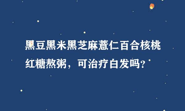 黑豆黑米黑芝麻薏仁百合核桃红糖熬粥，可治疗白发吗？