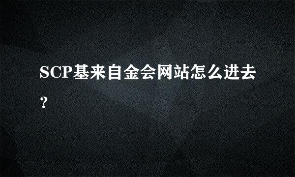 SCP基来自金会网站怎么进去？