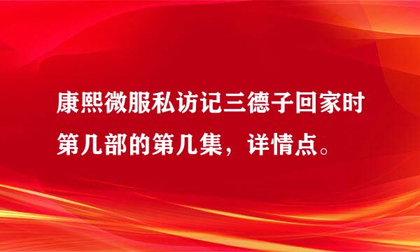 康熙微服私访记三德子回家时第几部的第几集，详情点。