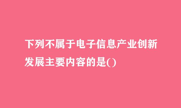 下列不属于电子信息产业创新发展主要内容的是()