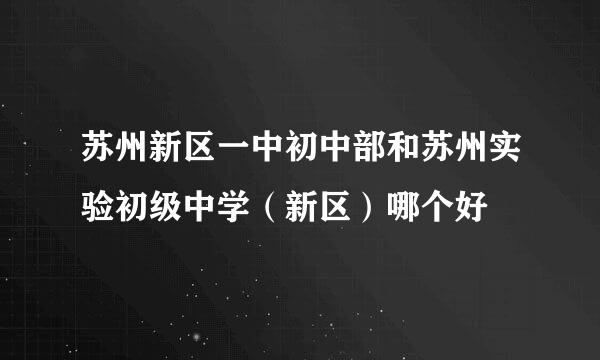 苏州新区一中初中部和苏州实验初级中学（新区）哪个好