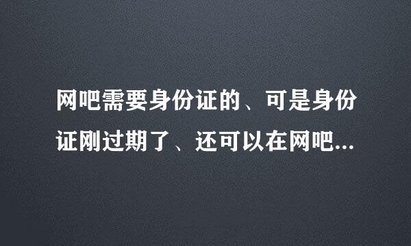 网吧需要身份证的、可是身份证刚过期了、还可以在网吧上网吗？