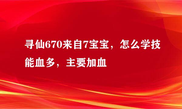 寻仙670来自7宝宝，怎么学技能血多，主要加血