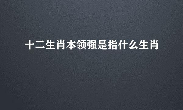 十二生肖本领强是指什么生肖