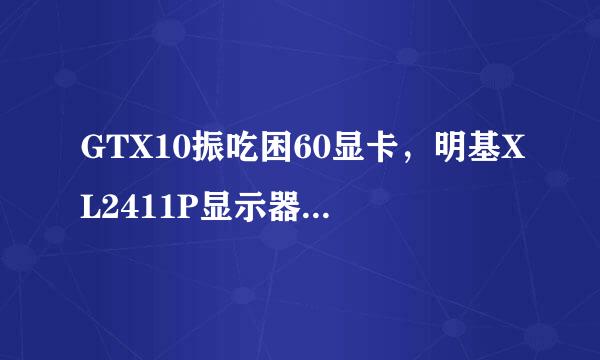 GTX10振吃困60显卡，明基XL2411P显示器DP接口不支持1080P 144H担头脸清见三矿注盐扬又Z吗?