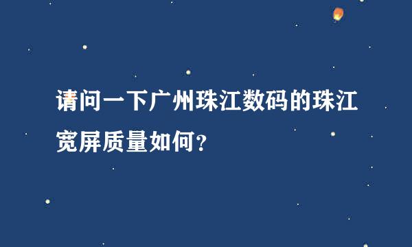 请问一下广州珠江数码的珠江宽屏质量如何？