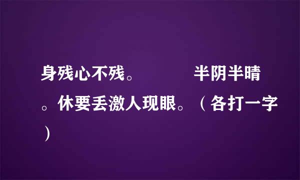 身残心不残。   半阴半晴。休要丢激人现眼。（各打一字）