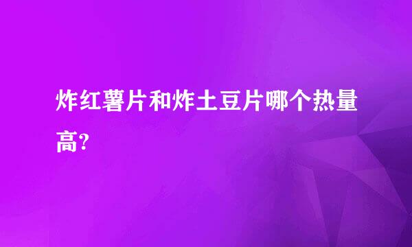 炸红薯片和炸土豆片哪个热量高?