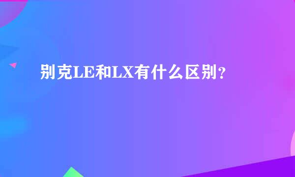 别克LE和LX有什么区别？